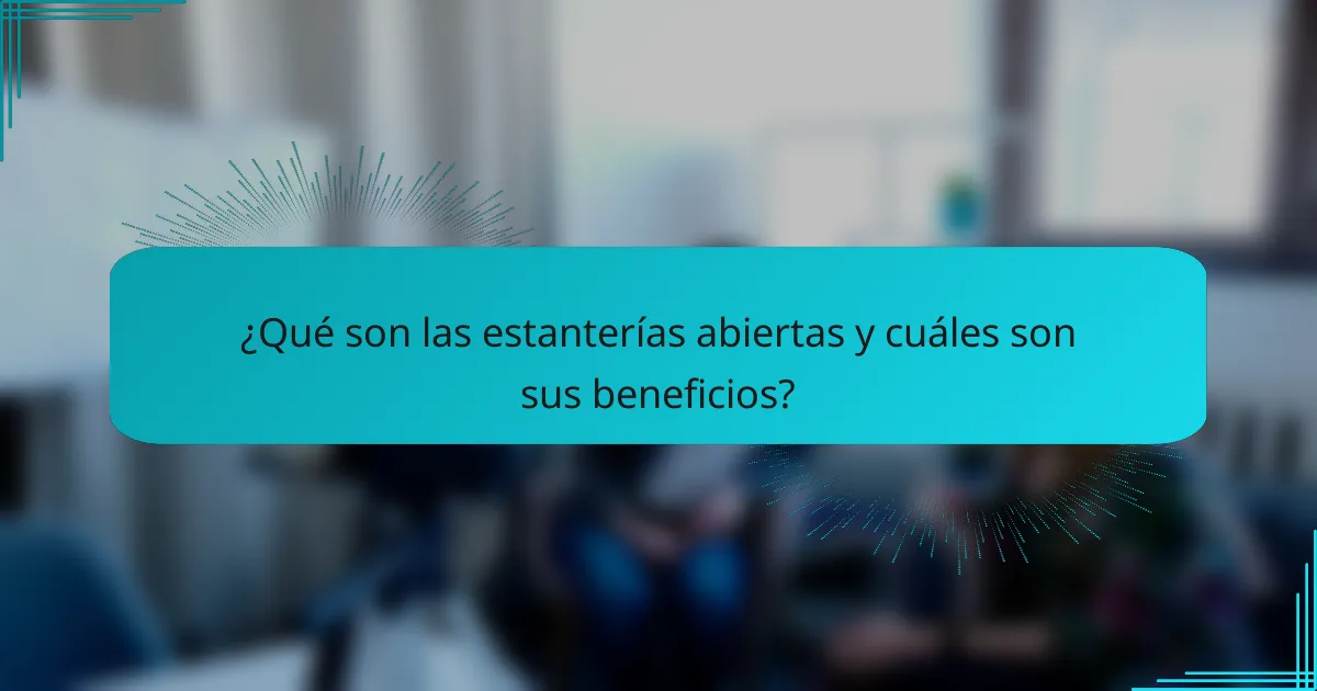 ¿Qué son las estanterías abiertas y cuáles son sus beneficios?